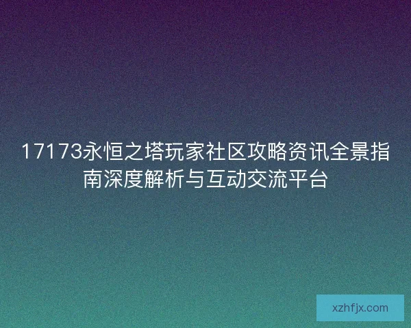 17173永恒之塔玩家社区攻略资讯全景指南深度解析与互动交流平台 17173永恒之塔玩家社区攻略资讯全景指南深度解析与互动交流平台