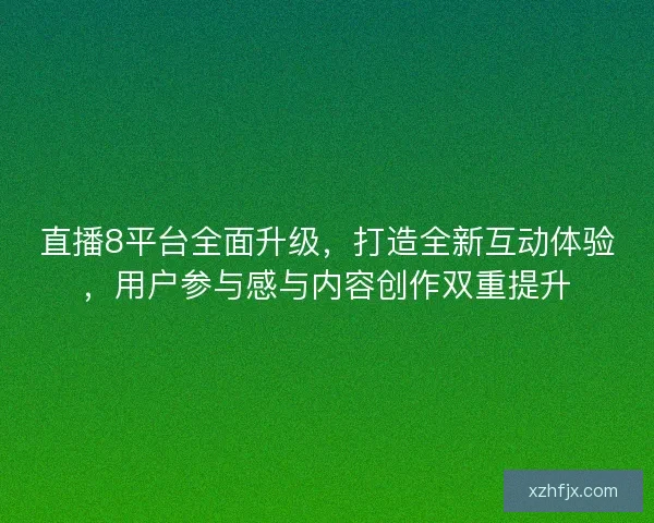 直播8平台全面升级,打造全新互动体验,用户参与感与内容创作双重提升 直播8平台全面升级,打造全新互动体验,用户参与感与内容创作双重提升