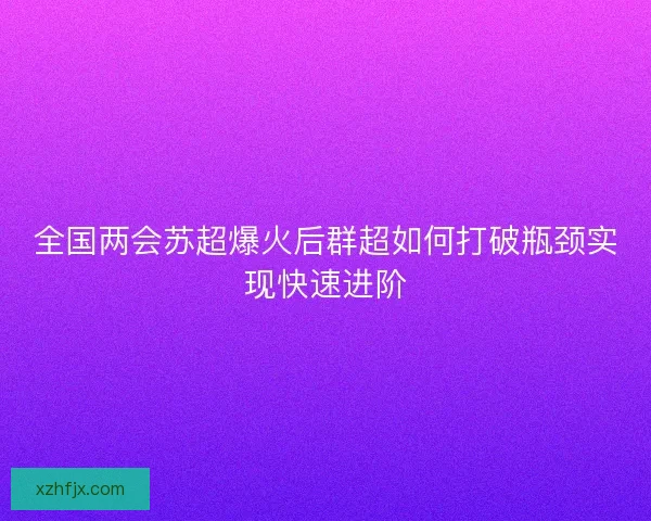 全国两会苏超爆火后群超如何打破瓶颈实现快速进阶
