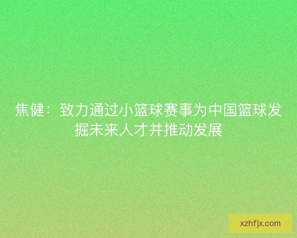 焦健：致力通过小篮球赛事为中国篮球发掘未来人才并推动发展