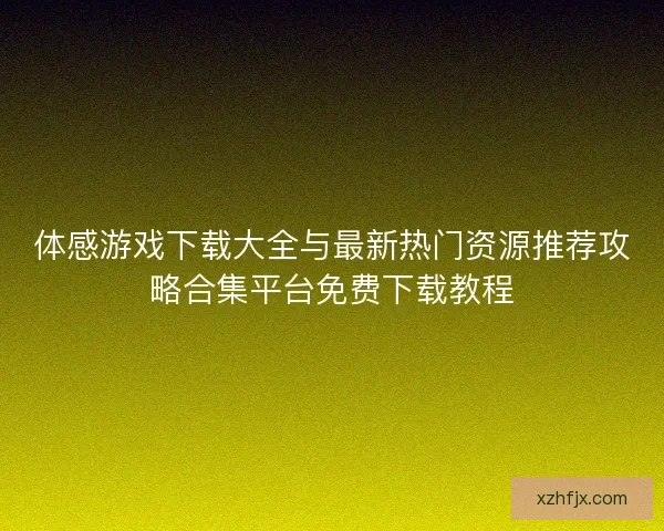 体感游戏下载大全与最新热门资源推荐攻略合集平台免费下载教程