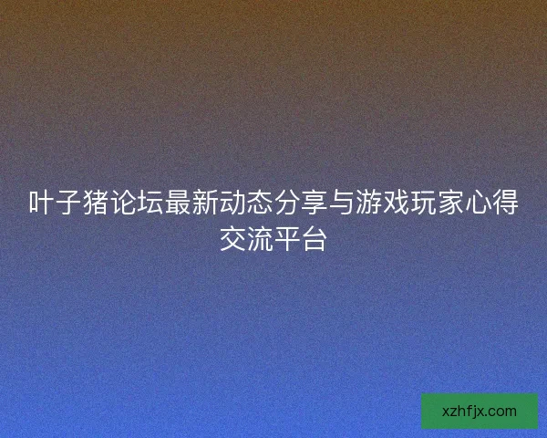 叶子猪论坛最新动态分享与游戏玩家心得交流平台