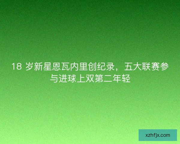 18 岁新星恩瓦内里创纪录，五大联赛参与进球上双第二年轻