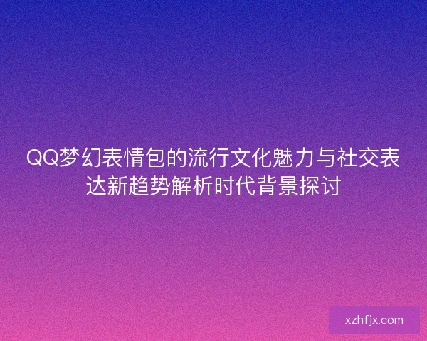 QQ梦幻表情包的流行文化魅力与社交表达新趋势解析时代背景探讨
