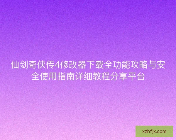 仙剑奇侠传4修改器下载全功能攻略与安全使用指南详细教程分享平台