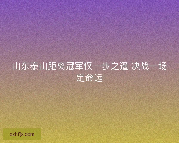 山东泰山距离冠军仅一步之遥 决战一场定命运 山东泰山距离冠军仅一步之遥 决战一场定命运