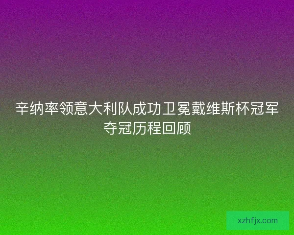 辛纳率领意大利队成功卫冕戴维斯杯冠军夺冠历程回顾