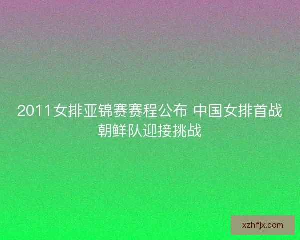 2011女排亚锦赛赛程公布 中国女排首战朝鲜队迎接挑战