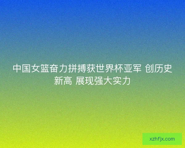 中国女篮奋力拼搏获世界杯亚军 创历史新高 展现强大实力