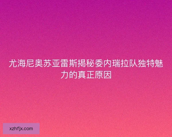 尤海尼奥苏亚雷斯揭秘委内瑞拉队独特魅力的真正原因