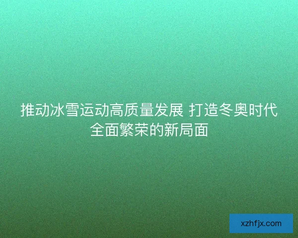 推动冰雪运动高质量发展 打造冬奥时代全面繁荣的新局面