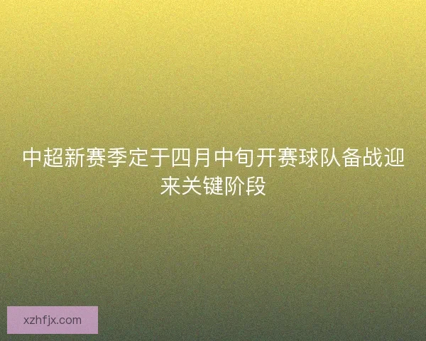 中超新赛季定于四月中旬开赛球队备战迎来关键阶段