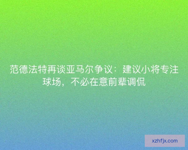 范德法特再谈亚马尔争议:建议小将专注球场,不必在意前辈调侃 范德法特再谈亚马尔争议:建议小将专注球场,不必在意前辈调侃