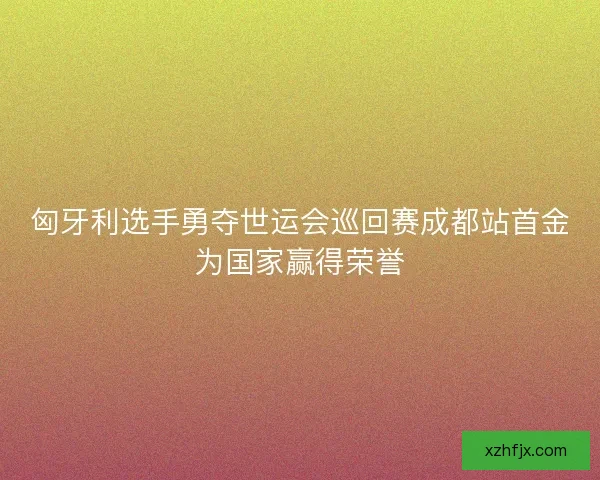 匈牙利选手勇夺世运会巡回赛成都站首金为国家赢得荣誉 匈牙利选手勇夺世运会巡回赛成都站首金为国家赢得荣誉