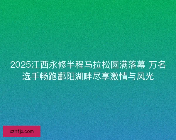 2025江西永修半程马拉松圆满落幕 万名选手畅跑鄱阳湖畔尽享激情与风光