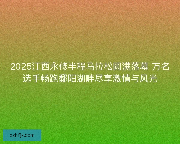 2025江西永修半程马拉松圆满落幕 万名选手畅跑鄱阳湖畔尽享激情与风光 2025江西永修半程马拉松圆满落幕 万名选手畅跑鄱阳湖畔尽享激情与风光