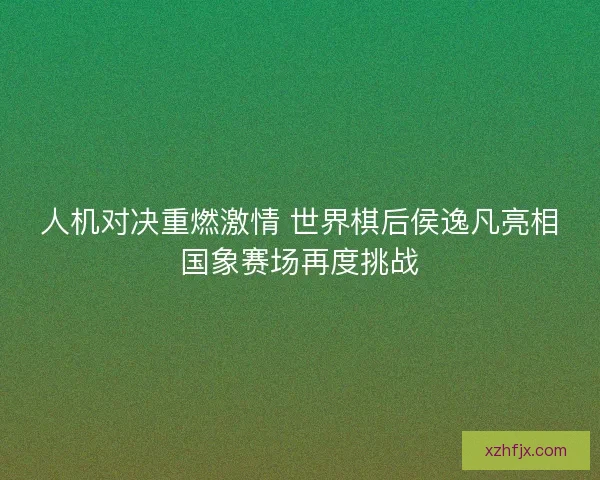 人机对决重燃激情 世界棋后侯逸凡亮相国象赛场再度挑战