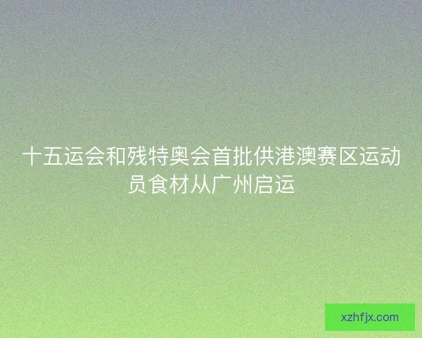 十五运会和残特奥会首批供港澳赛区运动员食材从广州启运 十五运会和残特奥会首批供港澳赛区运动员食材从广州启运
