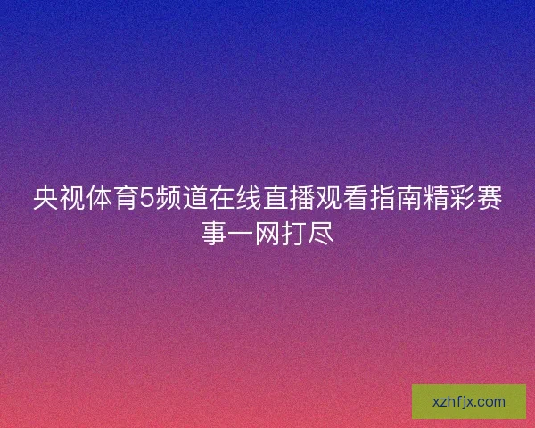 央视体育5频道在线直播观看指南精彩赛事一网打尽