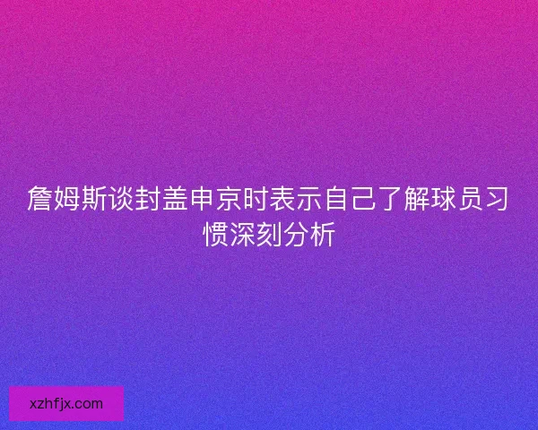 詹姆斯谈封盖申京时表示自己了解球员习惯深刻分析