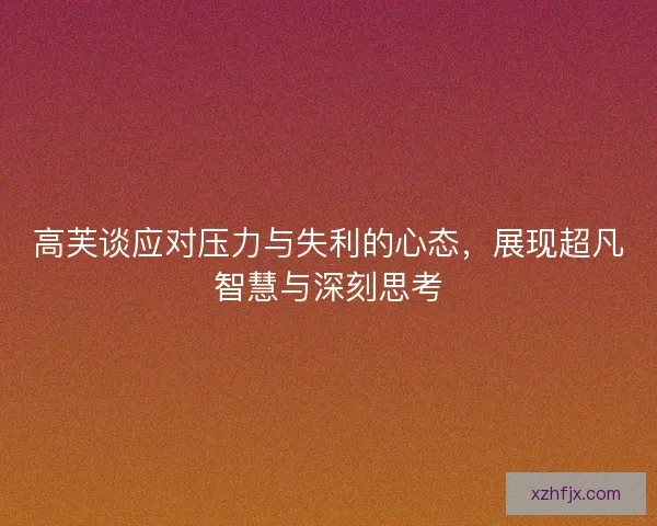 高芙谈应对压力与失利的心态，展现超凡智慧与深刻思考