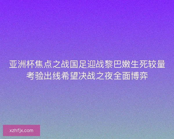亚洲杯焦点之战国足迎战黎巴嫩生死较量考验出线希望决战之夜全面博弈