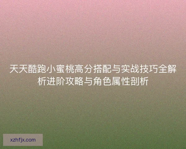 天天酷跑小蜜桃高分搭配与实战技巧全解析进阶攻略与角色属性剖析