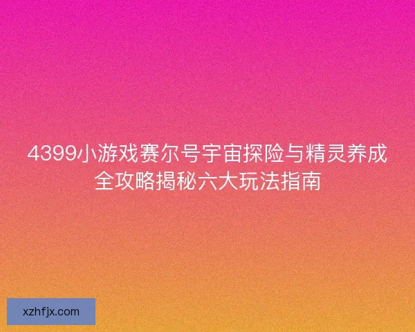 4399小游戏赛尔号宇宙探险与精灵养成全攻略揭秘六大玩法指南