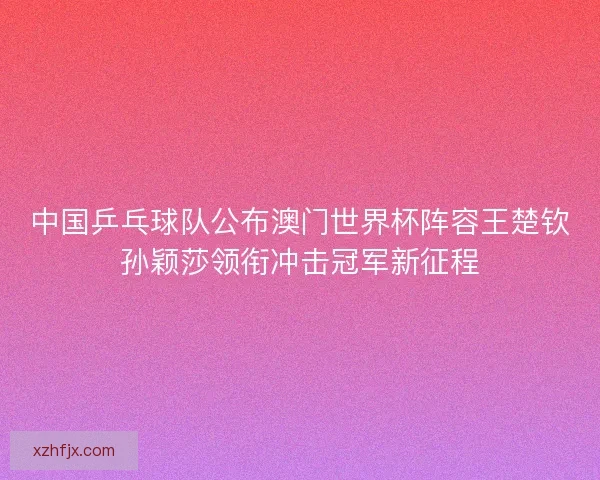 中国乒乓球队公布澳门世界杯阵容王楚钦孙颖莎领衔冲击冠军新征程 中国乒乓球队公布澳门世界杯阵容王楚钦孙颖莎领衔冲击冠军新征程